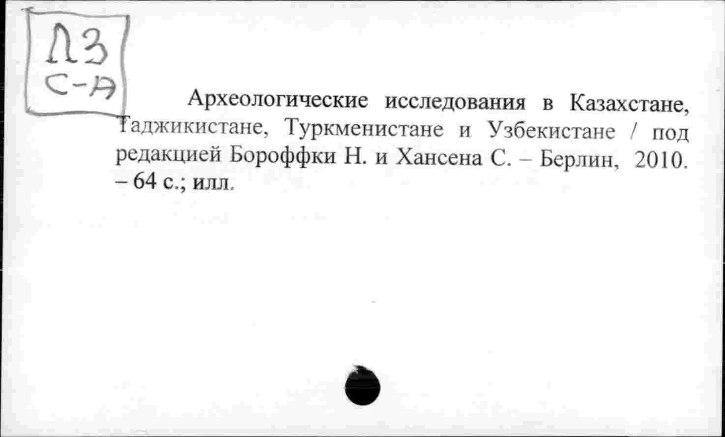 ﻿Археологические исследования в Казахстане, Таджикистане, Туркменистане и Узбекистане / под редакцией Бороффки Н. и Хансена С. - Берлин, 2010. - 64 с.; илл.